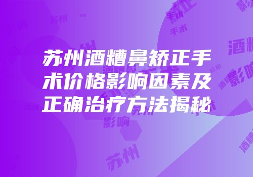 苏州酒糟鼻矫正手术价格影响因素及正确治疗方法揭秘