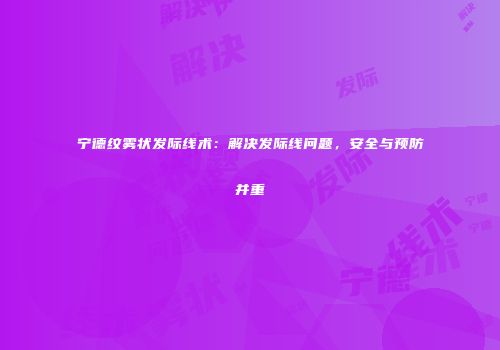 宁德纹雾状发际线术：解决发际线问题，安全与预防并重