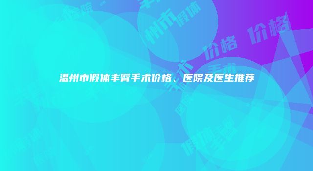 温州市假体丰臀手术价格、医院及医生推荐