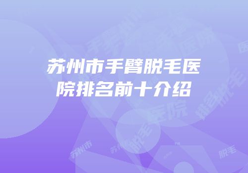 苏州市手臂脱毛医院排名前十介绍