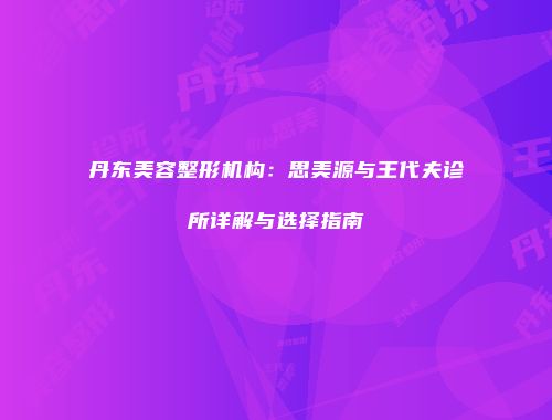 丹东美容整形机构：思美源与王代夫诊所详解与选择指南