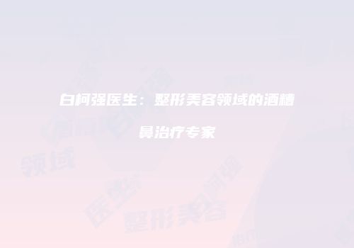 白柯强医生：整形美容领域的酒糟鼻治疗专家