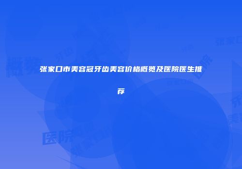 张家口市美容冠牙齿美容价格概览及医院医生推荐