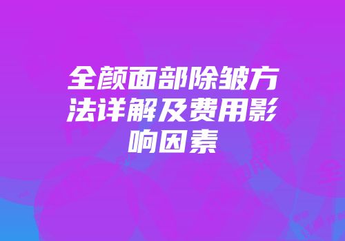 全颜面部除皱方法详解及费用影响因素
