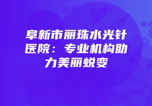 阜新市丽珠水光针医院：专业机构助力美丽蜕变