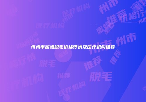 忻州市蜜蜡脱毛价格行情及医疗机构推荐