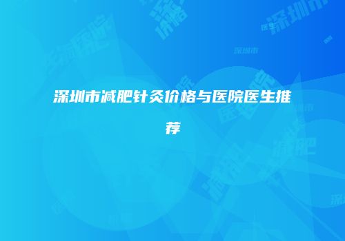 深圳市减肥针灸价格与医院医生推荐