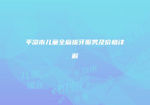平凉市儿童全麻拔牙服务及价格详解