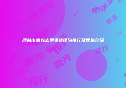 邢台市激光去黑毛痣医院排行及医生介绍