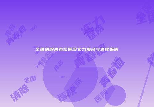 全国清除青春痘医院实力排名与选择指南