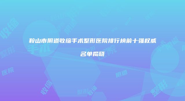 鞍山市阴道收缩手术整形医院排行榜前十强权威名单揭晓