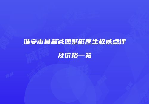 淮安市鼻翼减薄整形医生权威点评及价格一览