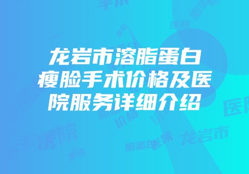 龙岩市溶脂蛋白瘦脸手术价格及医院服务详细介绍