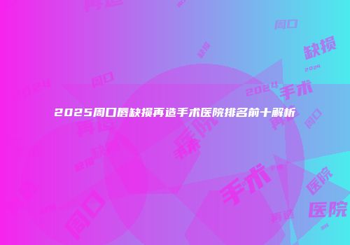 2025周口唇缺损再造手术医院排名前十解析