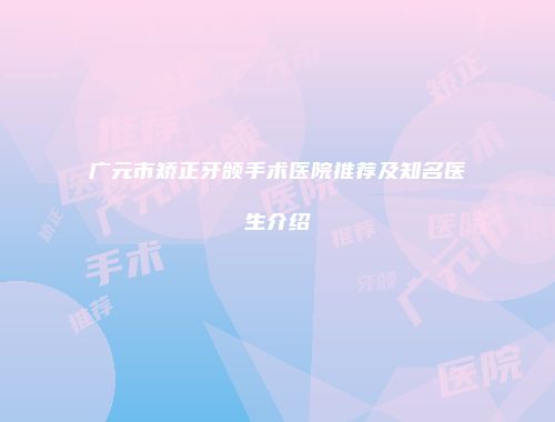 广元市矫正牙颌手术医院推荐及知名医生介绍