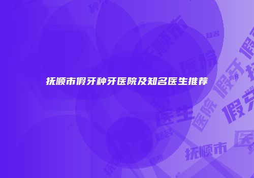 抚顺市假牙种牙医院及知名医生推荐