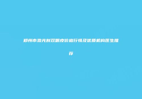 郑州市激光割双眼皮价格行情及优质机构医生推荐
