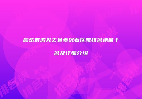 廊坊市激光去色素沉着医院排名榜前十名及详细介绍