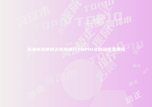 菏泽市舌侧矫正医院排行TOP10及知名医生推荐