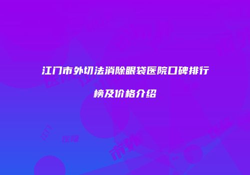 江门市外切法消除眼袋医院口碑排行榜及价格介绍