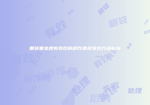 眼袋重处理失败后的副作用及有效方法解析