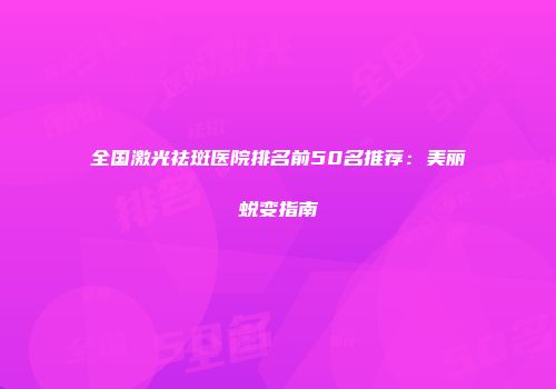 全国激光祛斑医院排名前50名推荐：美丽蜕变指南