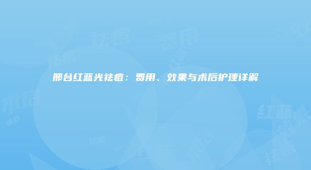 邢台红蓝光祛痘：费用、效果与术后护理详解