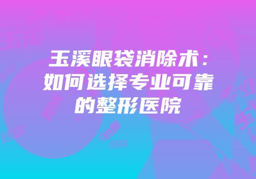 玉溪眼袋消除术：如何选择专业可靠的整形医院