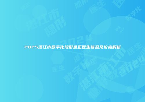 2025湛江市数字化隐形矫正医生排名及价格解析