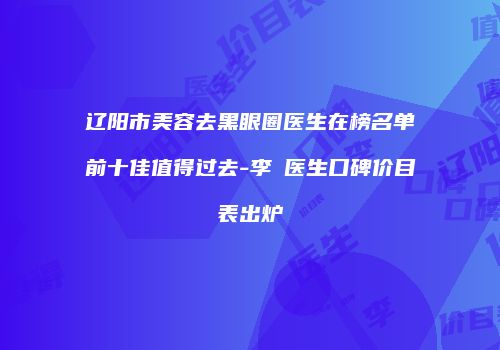 辽阳市美容去黑眼圈医生在榜名单前十佳值得过去-李垚医生口碑价目表出炉