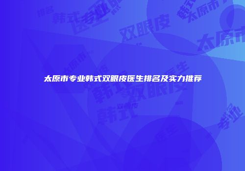 太原市专业韩式双眼皮医生排名及实力推荐