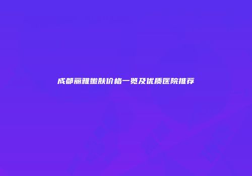 成都丽雅嫩肤价格一览及优质医院推荐