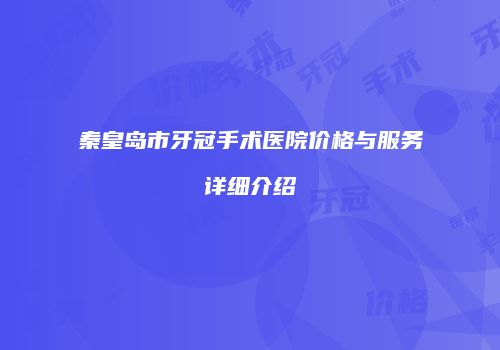 秦皇岛市牙冠手术医院价格与服务详细介绍