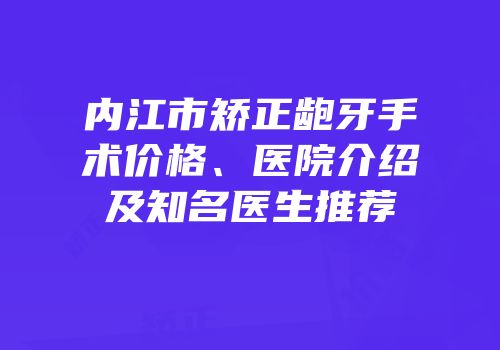 内江市矫正龅牙手术价格、医院介绍及知名医生推荐