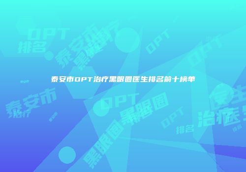 泰安市OPT治疗黑眼圈医生排名前十榜单