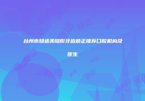 台州市隐适美隐形牙齿矫正推荐口腔机构及医生