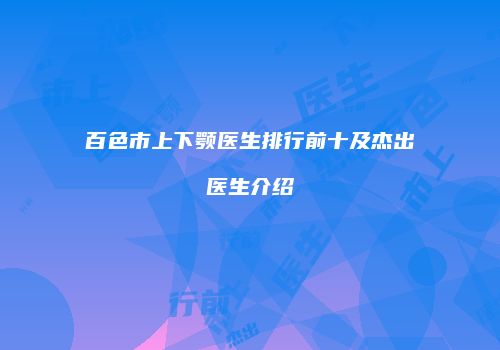 百色市上下颚医生排行前十及杰出医生介绍