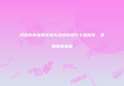 河源市肉毒素祛抬头纹医院排行十强推荐，美丽蜕变指南