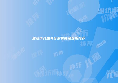 潍坊市儿童补牙洞价格及医院推荐
