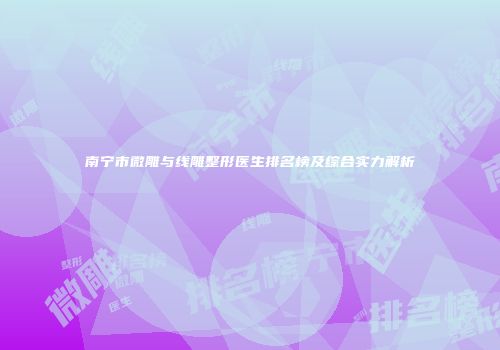 南宁市微雕与线雕整形医生排名榜及综合实力解析