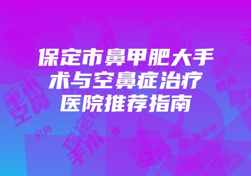保定市鼻甲肥大手术与空鼻症治疗医院推荐指南