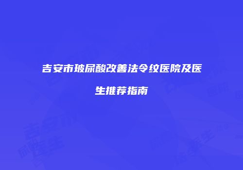 吉安市玻尿酸改善法令纹医院及医生推荐指南