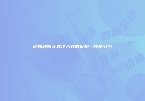 邵阳种植牙非埋入式的价格一般是多少