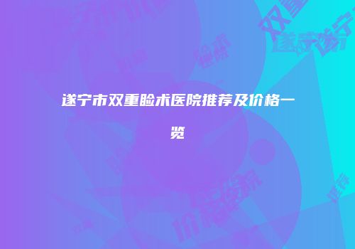 遂宁市双重睑术医院推荐及价格一览