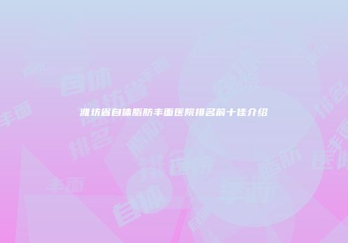 潍坊省自体脂肪丰面医院排名前十佳介绍