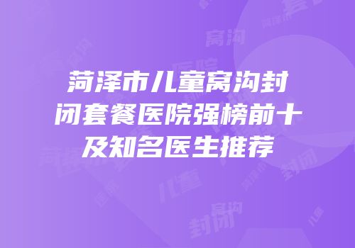 菏泽市儿童窝沟封闭套餐医院强榜前十及知名医生推荐