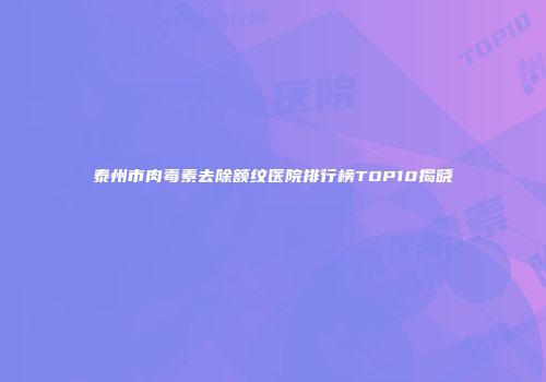 泰州市肉毒素去除额纹医院排行榜TOP10揭晓