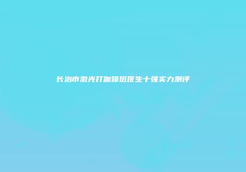 长治市激光打咖啡斑医生十强实力测评