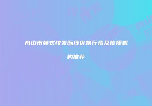 舟山市韩式纹发际线价格行情及优质机构推荐