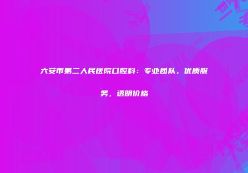 六安市第二人民医院口腔科：专业团队，优质服务，透明价格